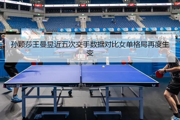 孙颖莎王曼昱近五次交手数据对比女单格局再度生变